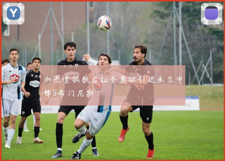 加图索执教后拉齐奥欲引进米兰中锋S希门尼斯