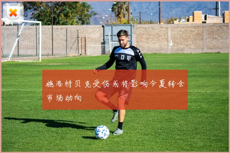 施洛特贝克受伤或将影响今夏转会市场动向