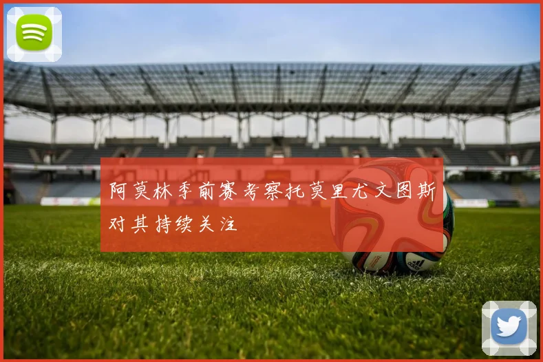 阿莫林季前赛考察托莫里尤文图斯对其持续关注