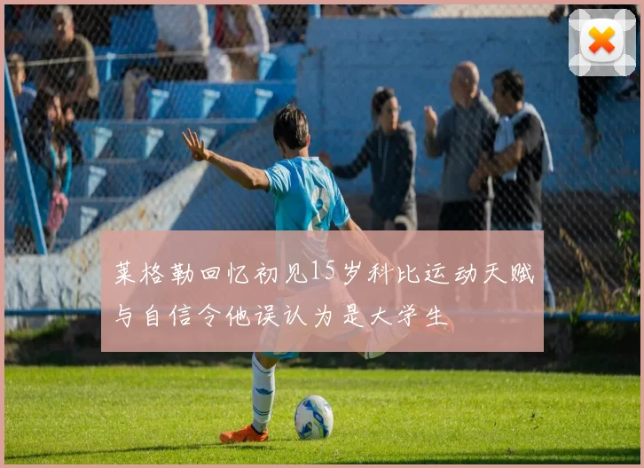 莱格勒回忆初见15岁科比运动天赋与自信令他误认为是大学生