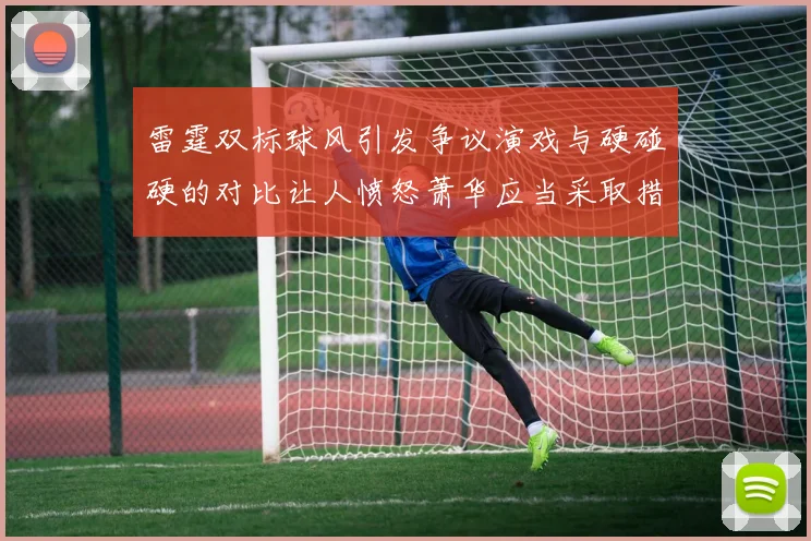 雷霆双标球风引发争议演戏与硬碰硬的对比让人愤怒萧华应当采取措施