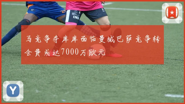 马竞争夺库库面临曼城巴萨竞争转会费或达7000万欧元