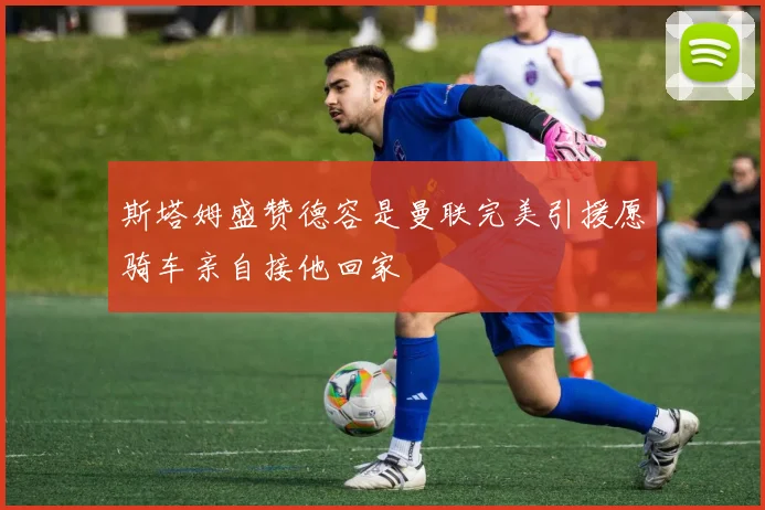 斯塔姆盛赞德容是曼联完美引援愿骑车亲自接他回家