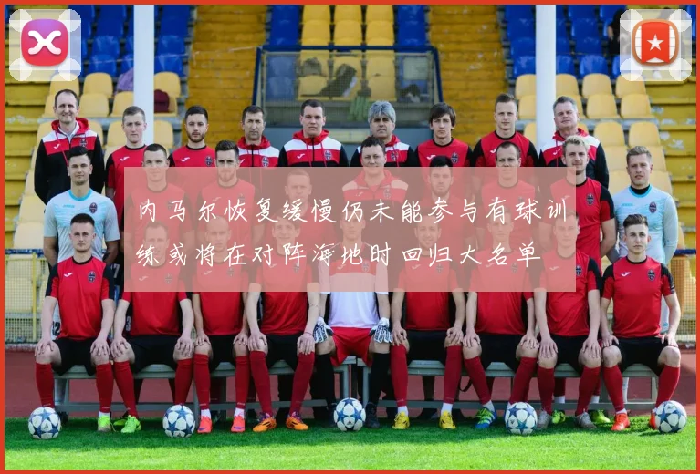 内马尔恢复缓慢仍未能参与有球训练或将在对阵海地时回归大名单
