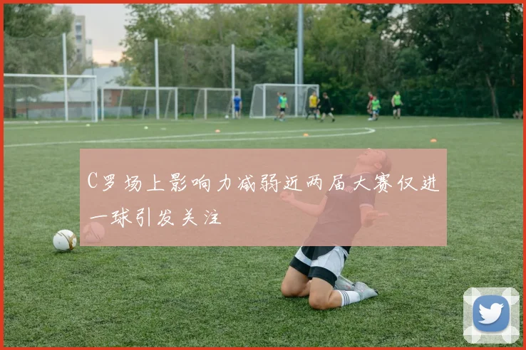 C罗场上影响力减弱近两届大赛仅进一球引发关注