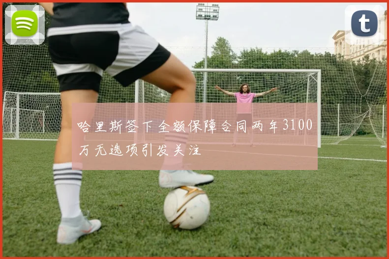 哈里斯签下全额保障合同两年3100万无选项引发关注