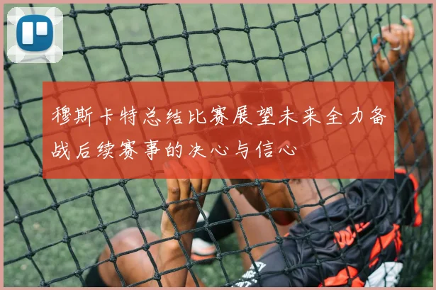穆斯卡特总结比赛展望未来全力备战后续赛事的决心与信心