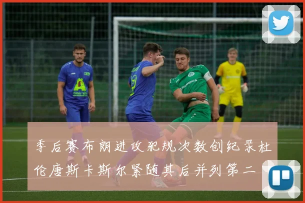 季后赛布朗进攻犯规次数创纪录杜伦唐斯卡斯尔紧随其后并列第二