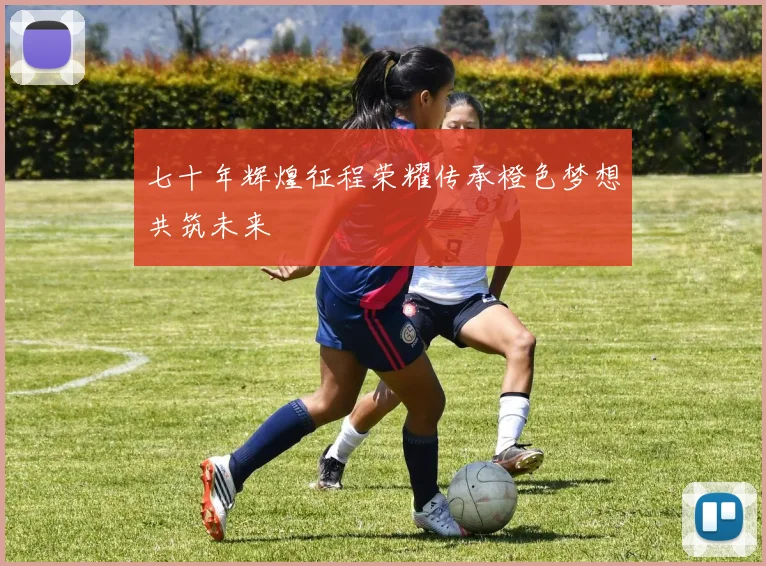七十年辉煌征程荣耀传承橙色梦想共筑未来