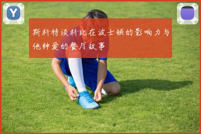 斯科特谈科比在波士顿的影响力与他钟爱的餐厅故事