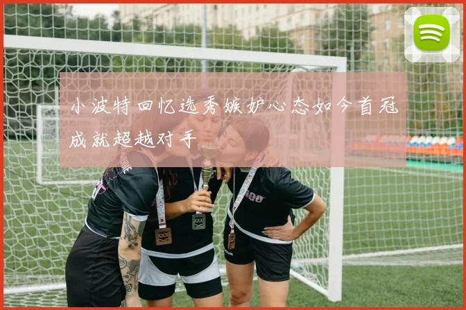 小波特回忆选秀嫉妒心态如今首冠成就超越对手