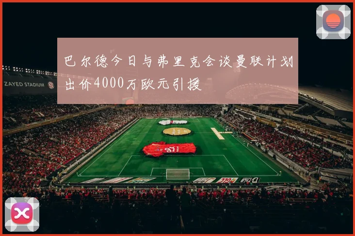巴尔德今日与弗里克会谈曼联计划出价4000万欧元引援