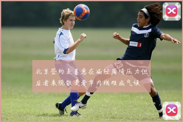 北京签约麦基意在减轻周琦压力但后者表现散漫奢华内线难成气候