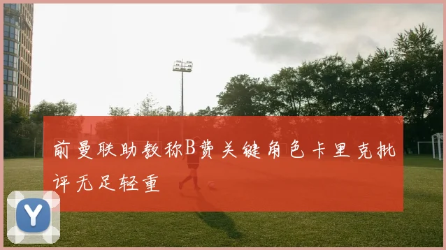 前曼联助教称B费关键角色卡里克批评无足轻重