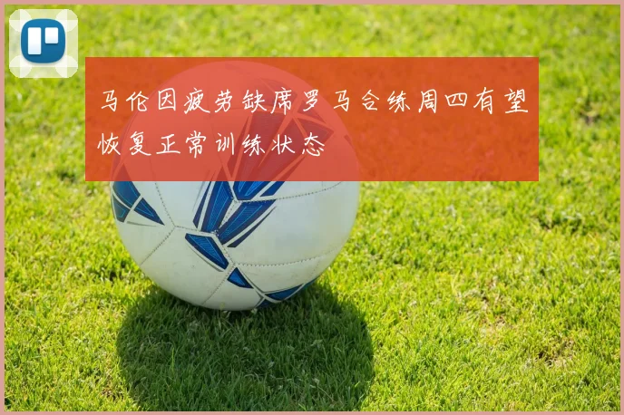 马伦因疲劳缺席罗马合练周四有望恢复正常训练状态