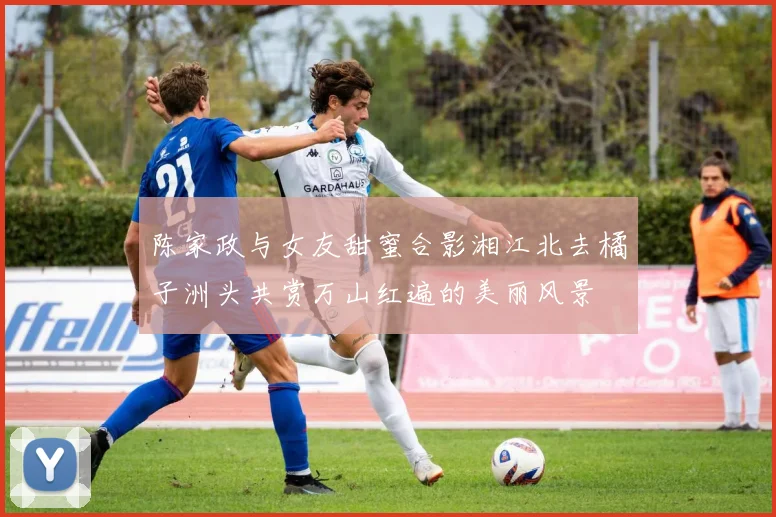陈家政与女友甜蜜合影湘江北去橘子洲头共赏万山红遍的美丽风景