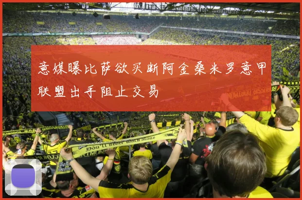 意媒曝比萨欲买断阿金桑米罗意甲联盟出手阻止交易