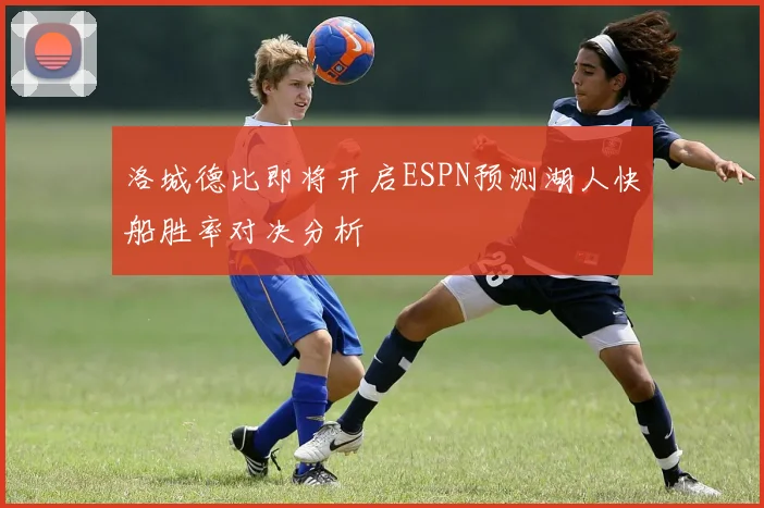洛城德比即将开启ESPN预测湖人快船胜率对决分析