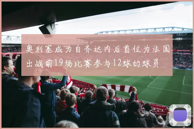 奥利塞成为自齐达内后首位为法国出战前19场比赛参与12球的球员