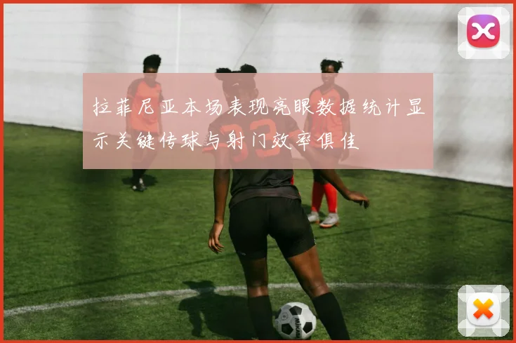 拉菲尼亚本场表现亮眼数据统计显示关键传球与射门效率俱佳