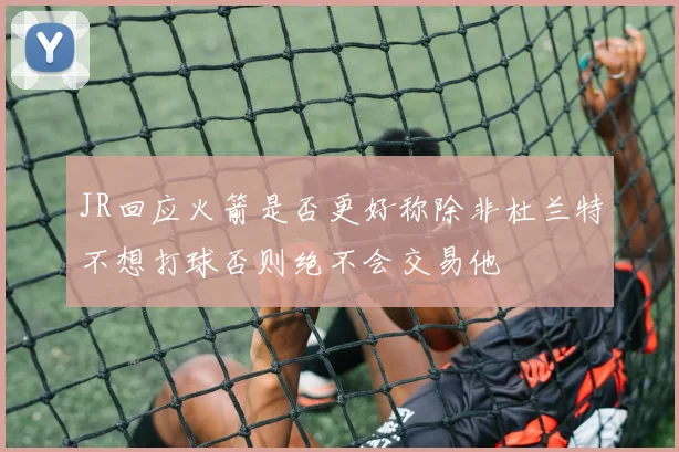 JR回应火箭是否更好称除非杜兰特不想打球否则绝不会交易他