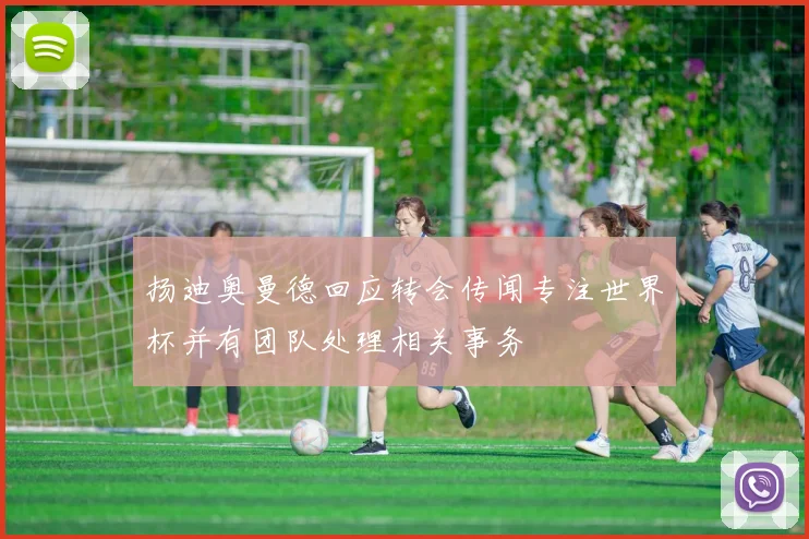 扬迪奥曼德回应转会传闻专注世界杯并有团队处理相关事务