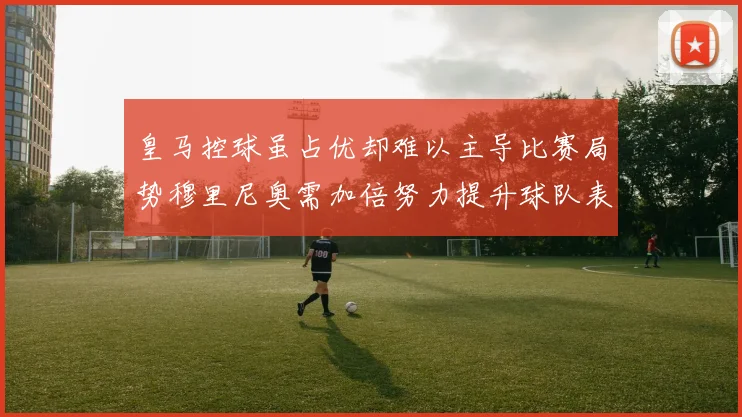 皇马控球虽占优却难以主导比赛局势穆里尼奥需加倍努力提升球队表现