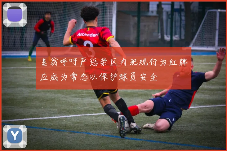 基翁呼吁严惩禁区内犯规行为红牌应成为常态以保护球员安全